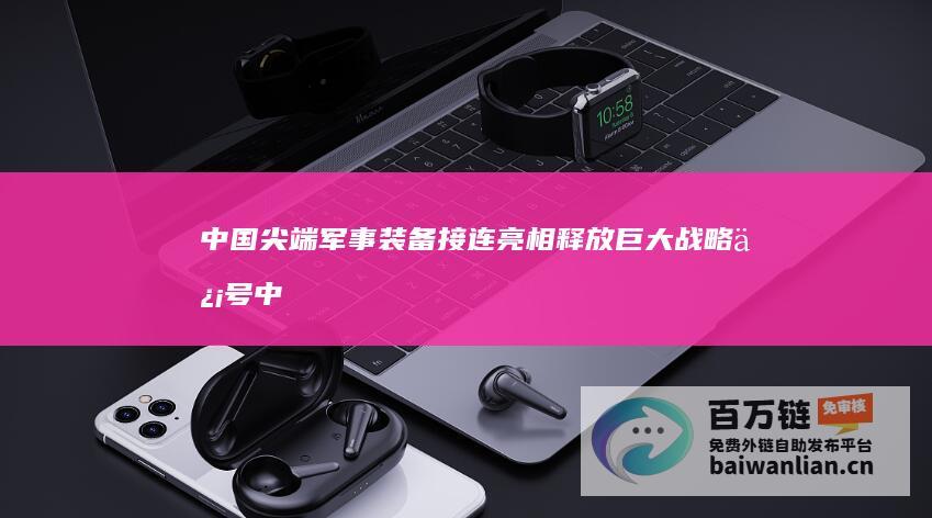 中国尖端军事装备接连亮相 释放巨大战略信号 (中国尖端军事力量)