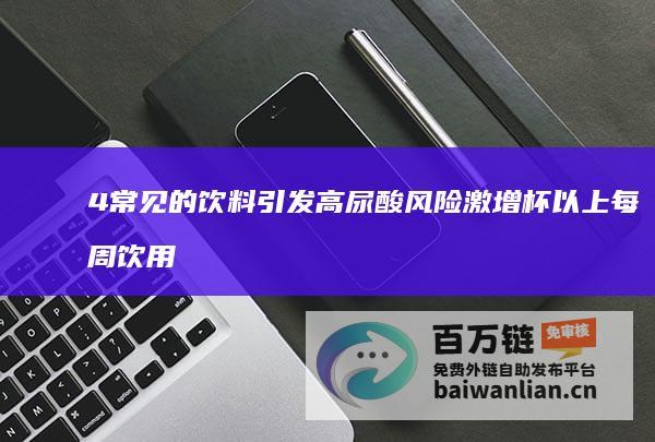 4 常见的饮料引发高尿酸风险激增 杯以上 每周饮用 70% (常见的饮料有)