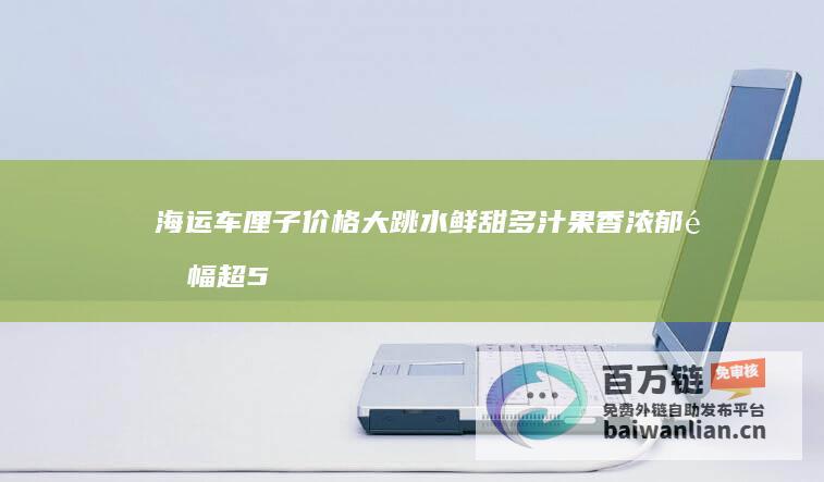 海运车厘子价格大跳水 鲜甜多汁 果香浓郁 降幅超50% (海运车厘子价格)